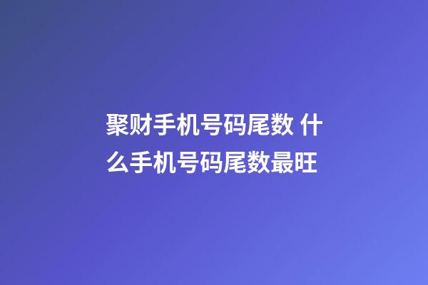 聚财手机号码尾数 什么手机号码尾数最旺